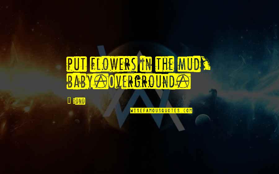 Bono Quotes By Bono: put flowers in the mud, baby.Overground.