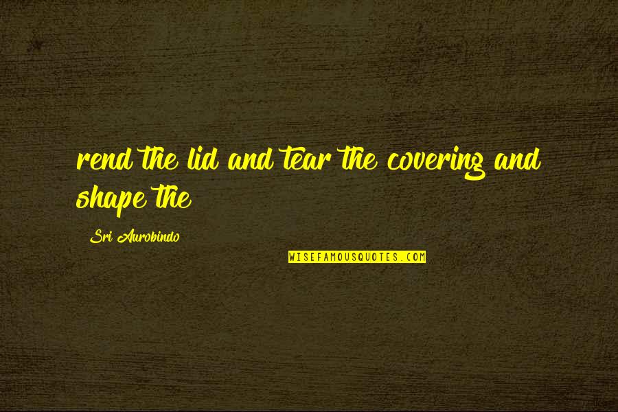 Boo Radley And Scout Quotes By Sri Aurobindo: rend the lid and tear the covering and