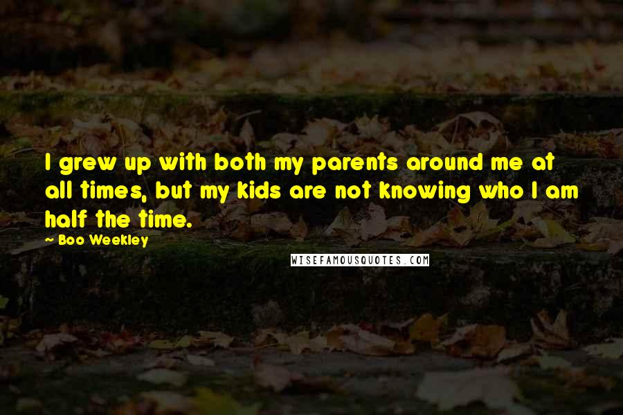 Boo Weekley quotes: I grew up with both my parents around me at all times, but my kids are not knowing who I am half the time. Boo Weekley quotes: I grew up with both my parents around me at all times, but my kids are not knowing who I am half the time.