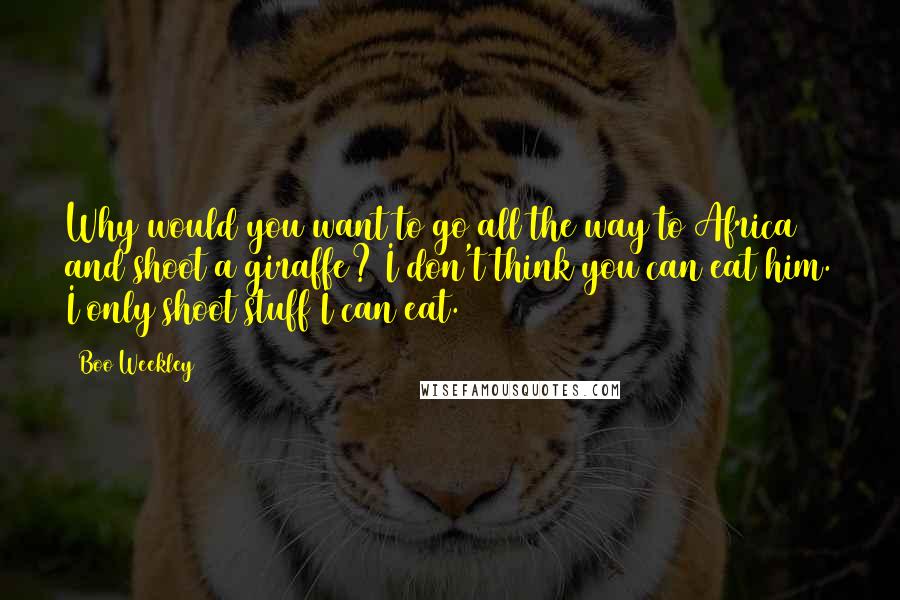 Boo Weekley quotes: Why would you want to go all the way to Africa and shoot a giraffe? I don't think you can eat him. I only shoot stuff I can eat. Boo Weekley quotes: Why would you want to go all the way to Africa and shoot a giraffe? I don't think you can eat him. I only shoot stuff I can eat.