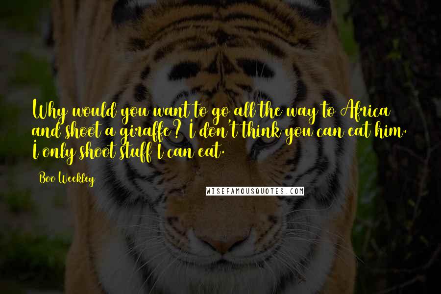 Boo Weekley quotes: Why would you want to go all the way to Africa and shoot a giraffe? I don't think you can eat him. I only shoot stuff I can eat.