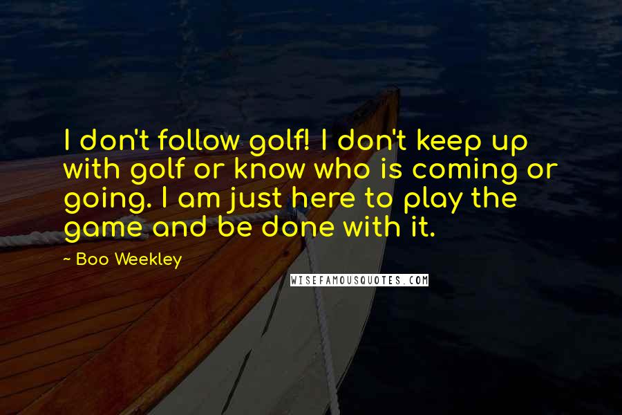 Boo Weekley quotes: I don't follow golf! I don't keep up with golf or know who is coming or going. I am just here to play the game and be done with it.