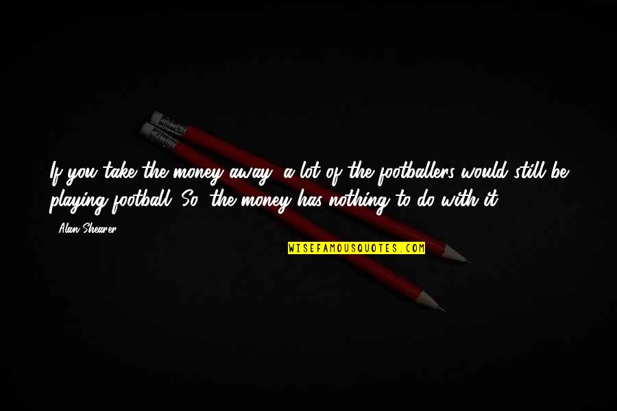 Book And Bookmark Quotes By Alan Shearer: If you take the money away, a lot Book And Bookmark Quotes By Alan Shearer: If you take the money away, a lot