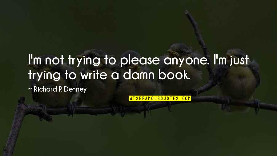 Book Author Quotes By Richard P. Denney: I'm not trying to please anyone. I'm just Book Author Quotes By Richard P. Denney: I'm not trying to please anyone. I'm just