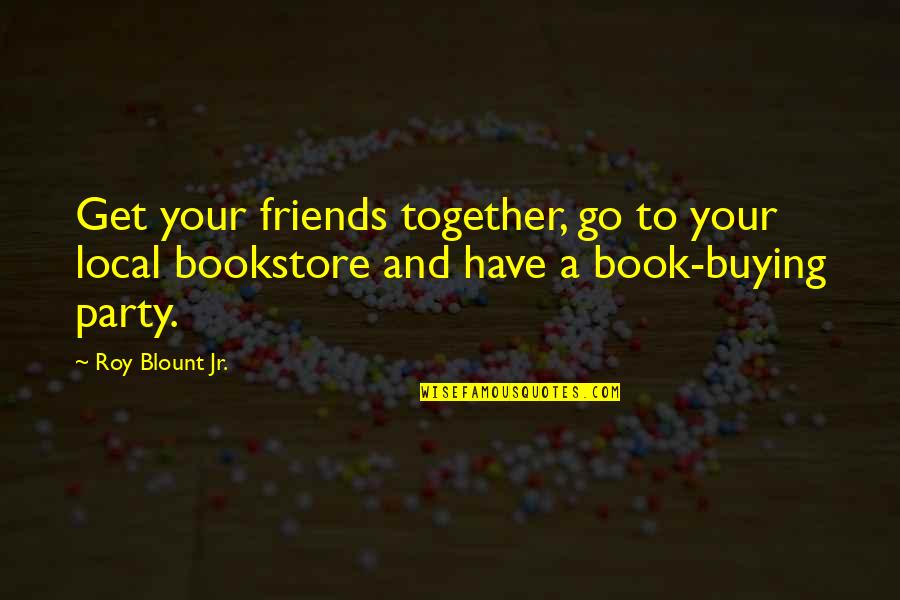 Book Buying Quotes By Roy Blount Jr.: Get your friends together, go to your local