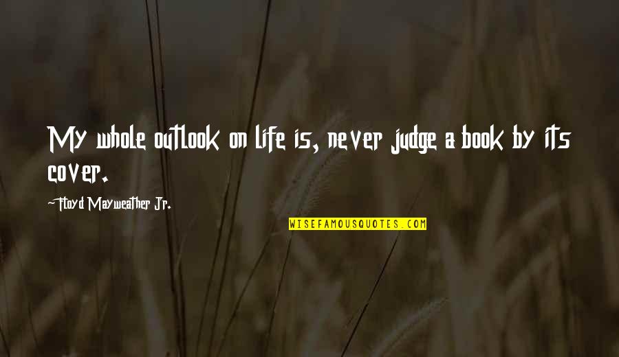 Book By Cover Quotes By Floyd Mayweather Jr.: My whole outlook on life is, never judge