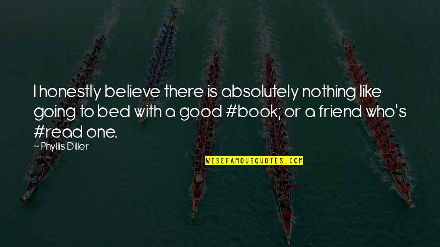 Book Is A Good Friend Quotes By Phyllis Diller: I honestly believe there is absolutely nothing like Book Is A Good Friend Quotes By Phyllis Diller: I honestly believe there is absolutely nothing like