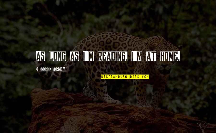 Book Long Quotes By George Foreman: As long as I'm reading, I'm at home. Book Long Quotes By George Foreman: As long as I'm reading, I'm at home.