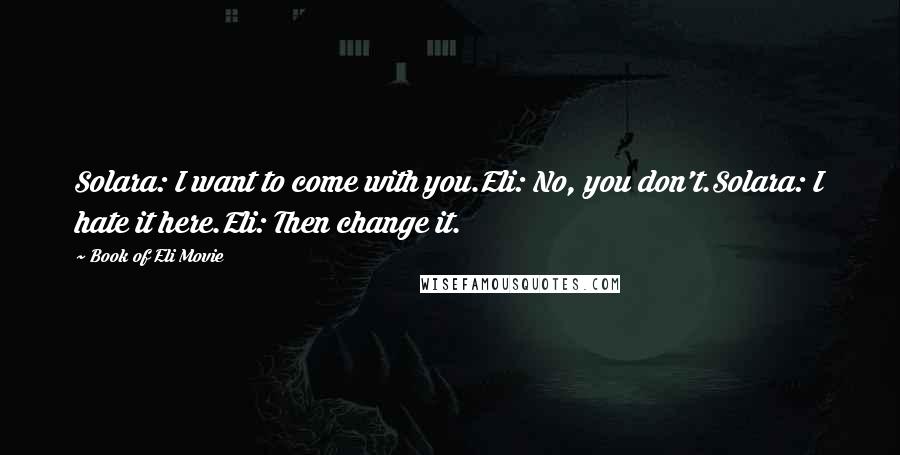 Book Of Eli Movie quotes: Solara: I want to come with you.Eli: No, you don't.Solara: I hate it here.Eli: Then change it.