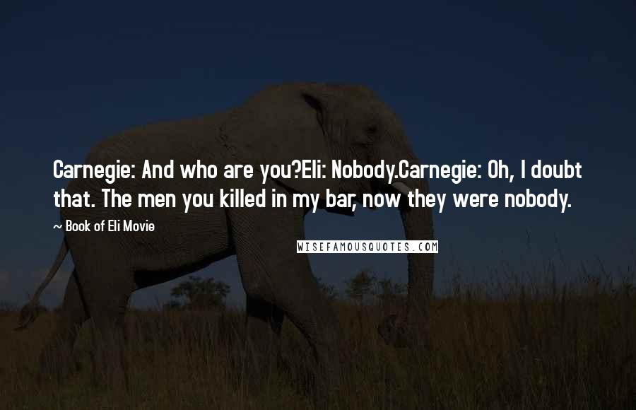 Book Of Eli Movie quotes: Carnegie: And who are you?Eli: Nobody.Carnegie: Oh, I doubt that. The men you killed in my bar, now they were nobody.