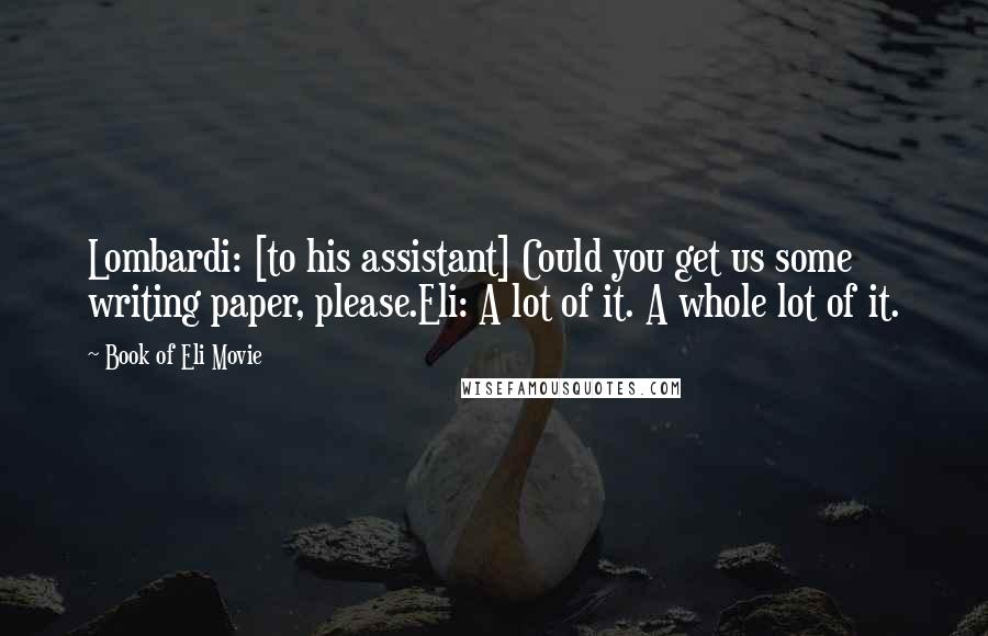 Book Of Eli Movie quotes: Lombardi: [to his assistant] Could you get us some writing paper, please.Eli: A lot of it. A whole lot of it.