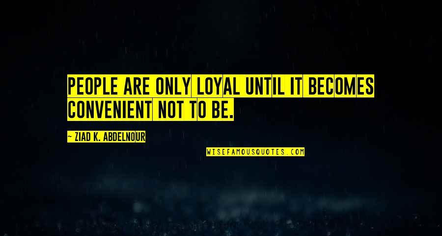 Book Of Evidence Quotes By Ziad K. Abdelnour: People are only loyal until it becomes convenient
