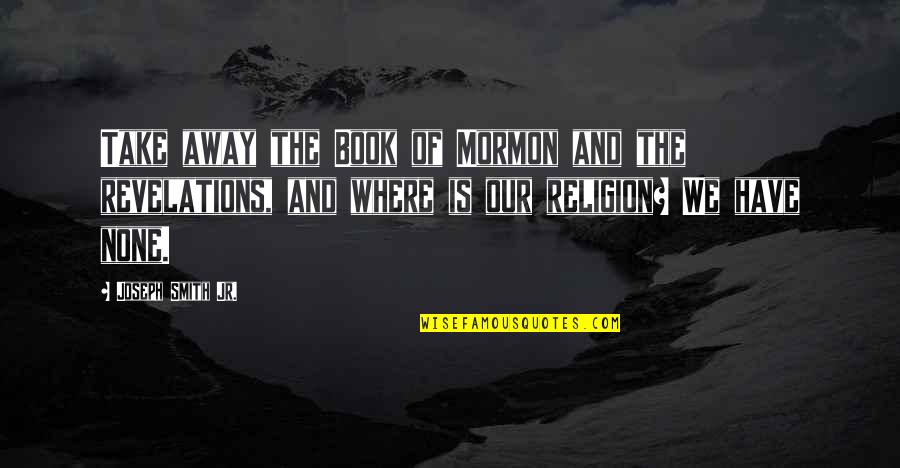 Book Of Mormon Quotes By Joseph Smith Jr.: Take away the Book of Mormon and the Book Of Mormon Quotes By Joseph Smith Jr.: Take away the Book of Mormon and the