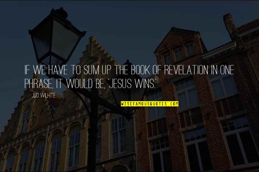 Book Of Revelation Best Quotes By Jud Wilhite: If we have to sum up the Book