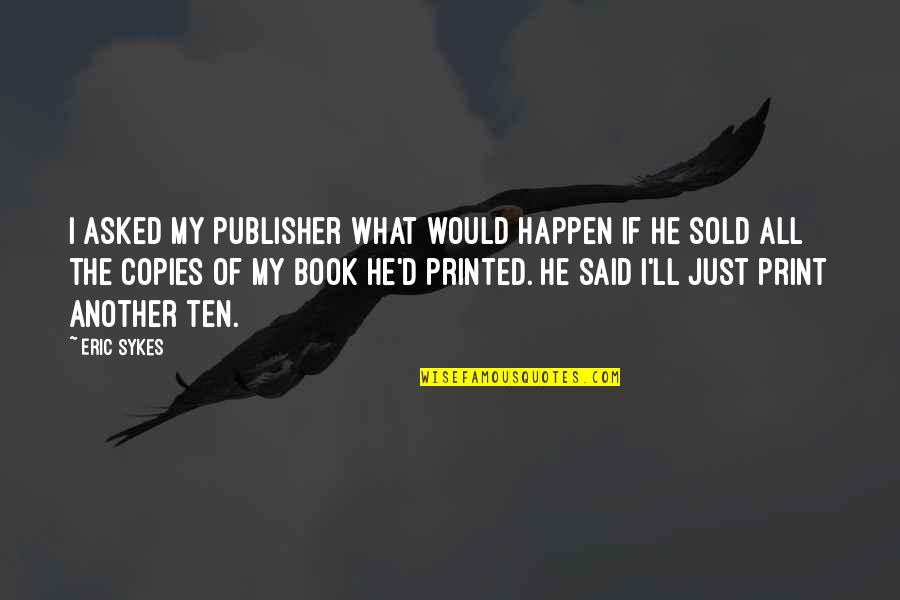 Book Print Quotes By Eric Sykes: I asked my publisher what would happen if Book Print Quotes By Eric Sykes: I asked my publisher what would happen if
