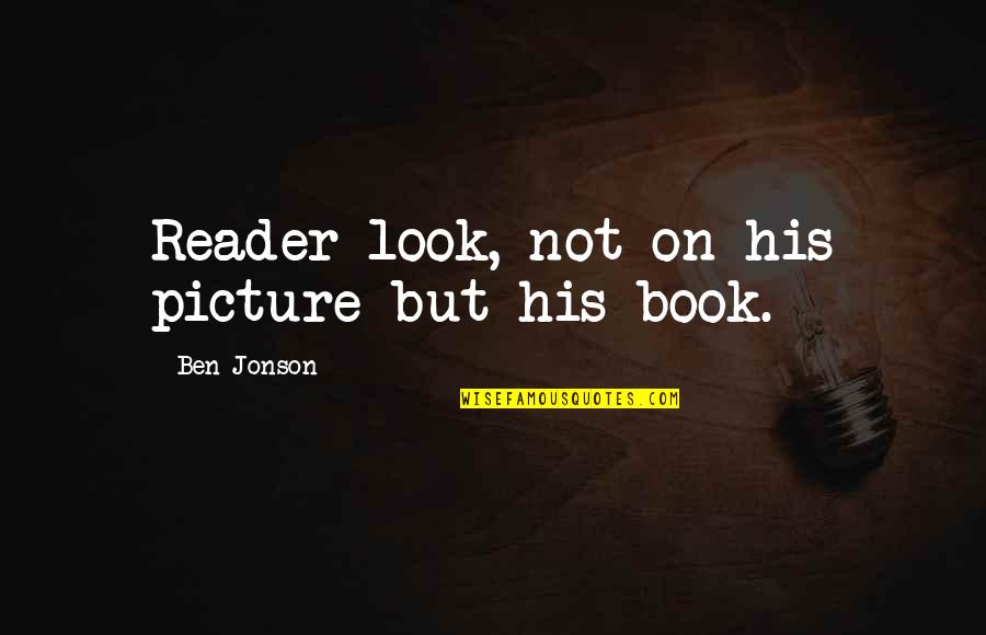 Book Reader Quotes By Ben Jonson: Reader look, not on his picture but his