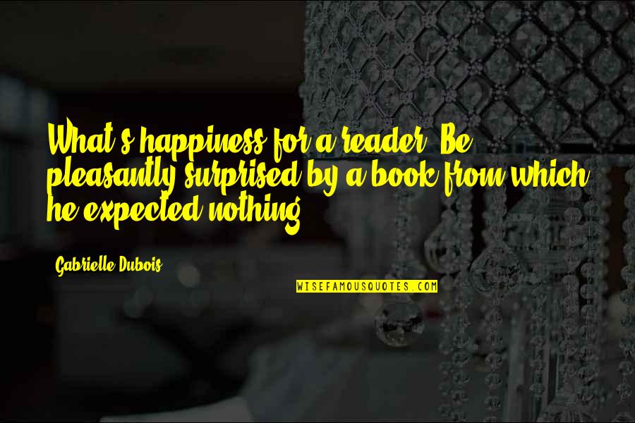 Book Reader Quotes By Gabrielle Dubois: What's happiness for a reader? Be pleasantly surprised