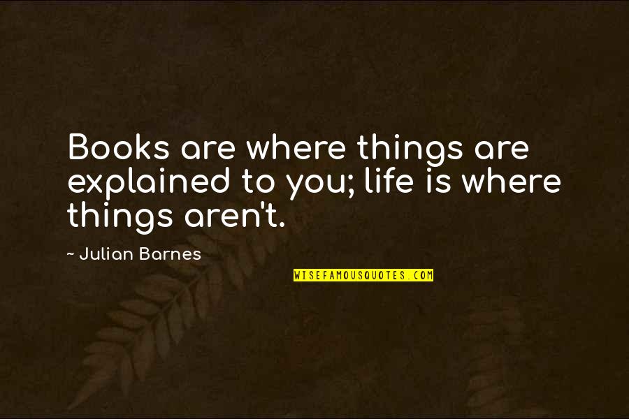 Book To Quotes By Julian Barnes: Books are where things are explained to you;