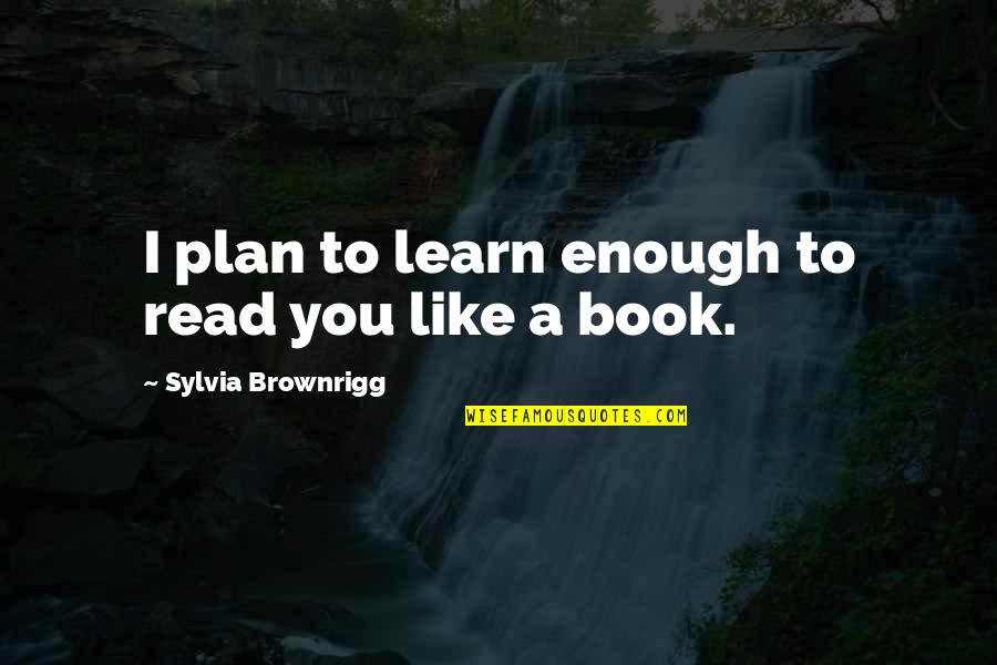 Book To Quotes By Sylvia Brownrigg: I plan to learn enough to read you