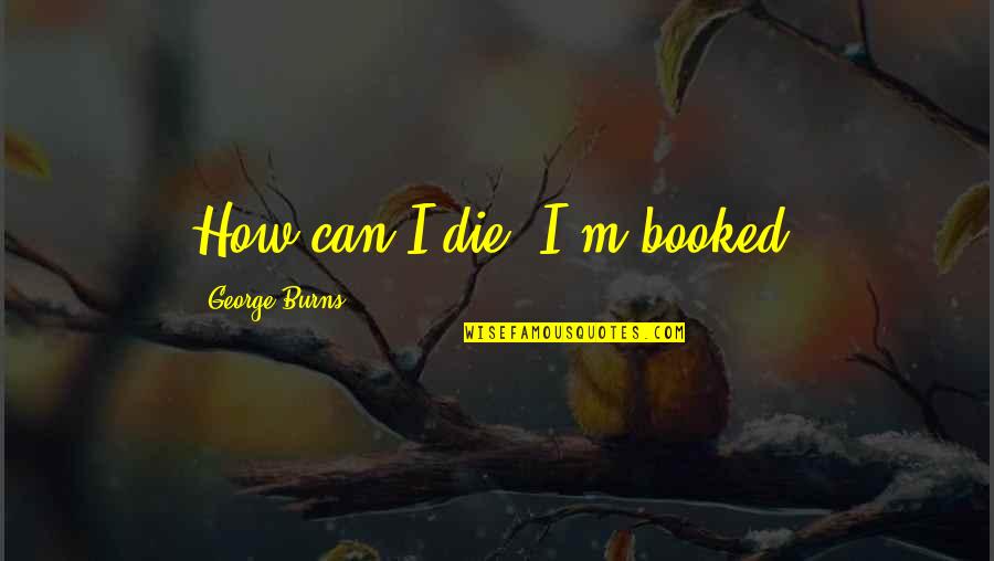 Booked It Quotes By George Burns: How can I die? I'm booked.