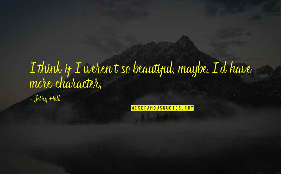 Booked On The Bayou Quotes By Jerry Hall: I think if I weren't so beautiful, maybe,