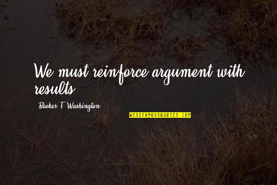 Booker Quotes By Booker T. Washington: We must reinforce argument with results. Booker Quotes By Booker T. Washington: We must reinforce argument with results.