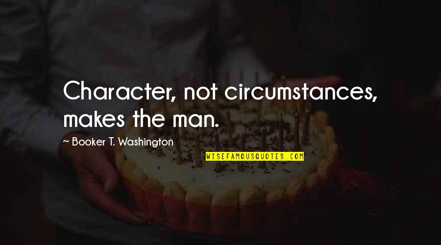Booker Quotes By Booker T. Washington: Character, not circumstances, makes the man. Booker Quotes By Booker T. Washington: Character, not circumstances, makes the man.
