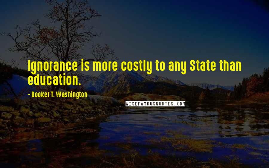 Booker T. Washington quotes: Ignorance is more costly to any State than education.