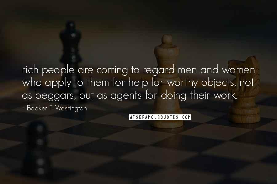 Booker T. Washington quotes: rich people are coming to regard men and women who apply to them for help for worthy objects, not as beggars, but as agents for doing their work.