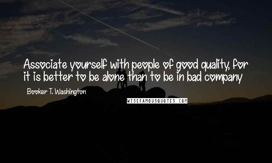 Booker T. Washington quotes: Associate yourself with people of good quality, for it is better to be alone than to be in bad company