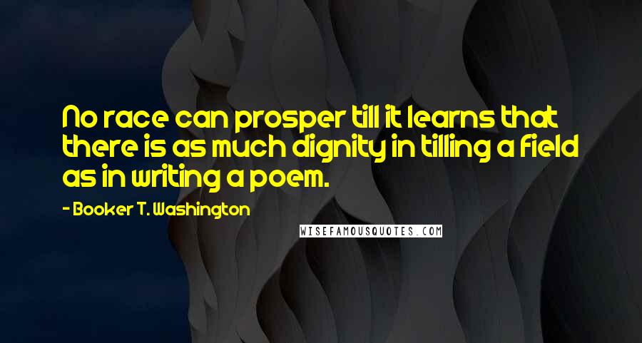 Booker T. Washington quotes: No race can prosper till it learns that there is as much dignity in tilling a field as in writing a poem.