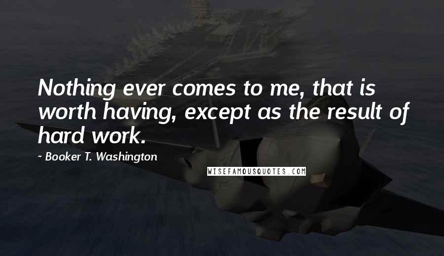 Booker T. Washington quotes: Nothing ever comes to me, that is worth having, except as the result of hard work.