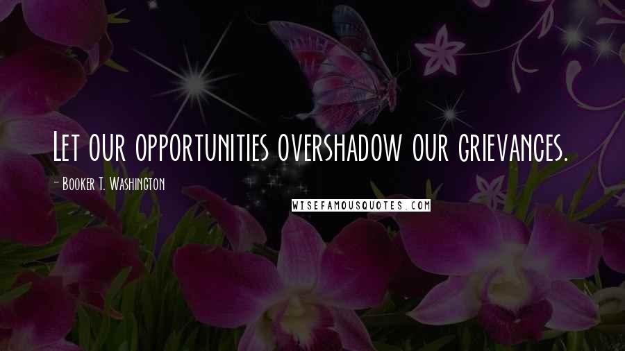 Booker T. Washington quotes: Let our opportunities overshadow our grievances.