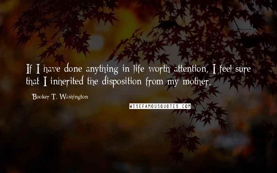 Booker T. Washington quotes: If I have done anything in life worth attention, I feel sure that I inherited the disposition from my mother.