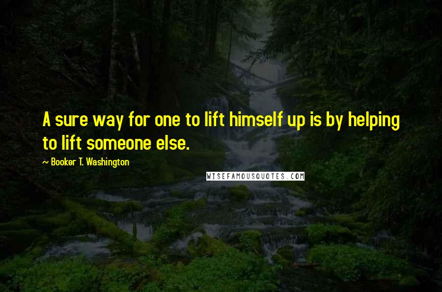 Booker T. Washington quotes: A sure way for one to lift himself up is by helping to lift someone else.