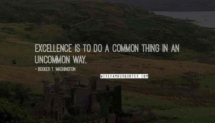 Booker T. Washington quotes: Excellence is to do a common thing in an uncommon way.