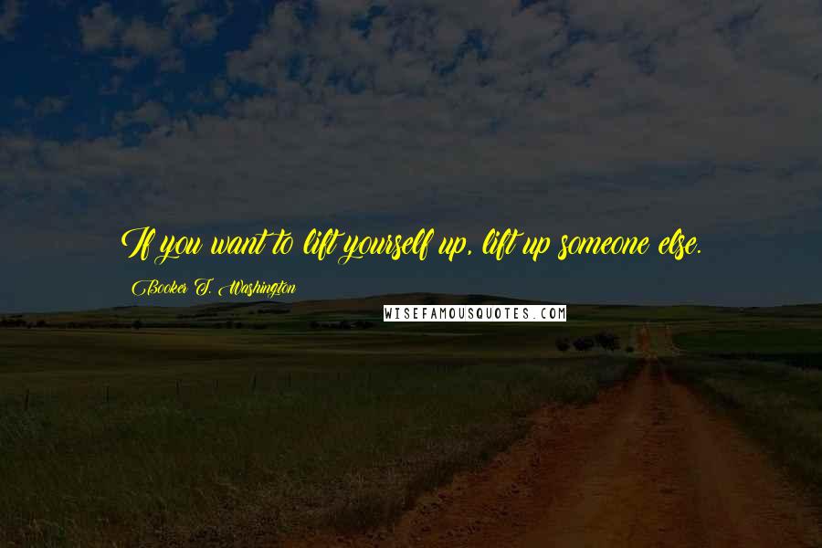 Booker T. Washington quotes: If you want to lift yourself up, lift up someone else.