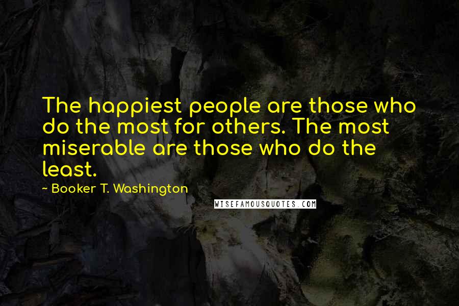 Booker T. Washington quotes: The happiest people are those who do the most for others. The most miserable are those who do the least.