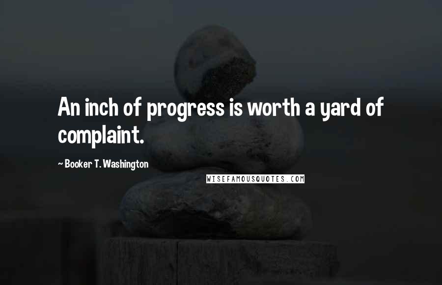 Booker T. Washington quotes: An inch of progress is worth a yard of complaint.