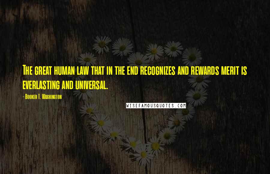 Booker T. Washington quotes: The great human law that in the end recognizes and rewards merit is everlasting and universal.