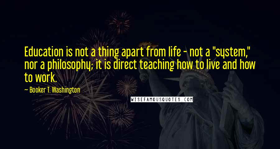 Booker T. Washington quotes: Education is not a thing apart from life - not a "system," nor a philosophy; it is direct teaching how to live and how to work.