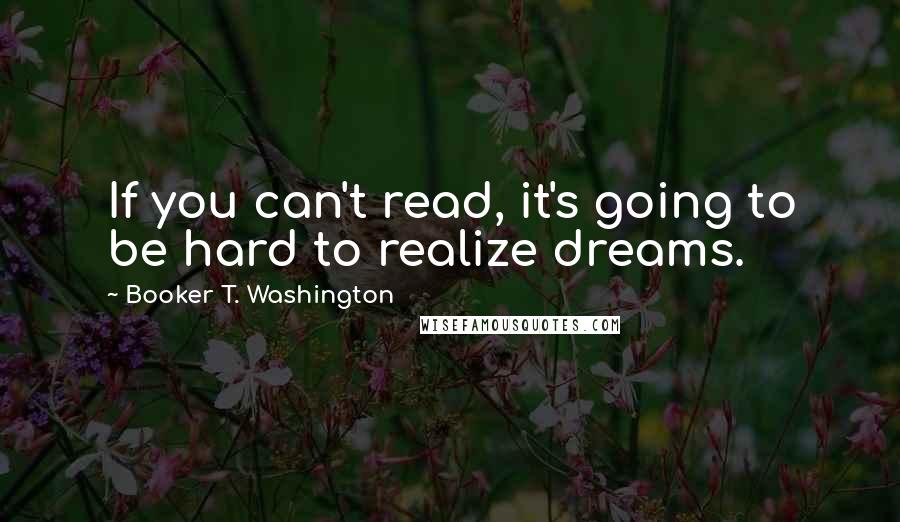 Booker T. Washington quotes: If you can't read, it's going to be hard to realize dreams.