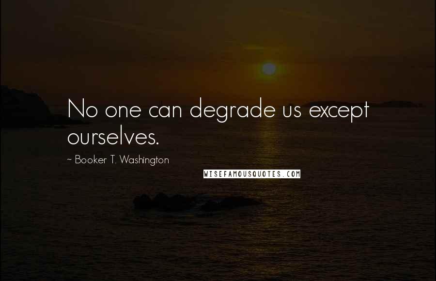 Booker T. Washington quotes: No one can degrade us except ourselves.