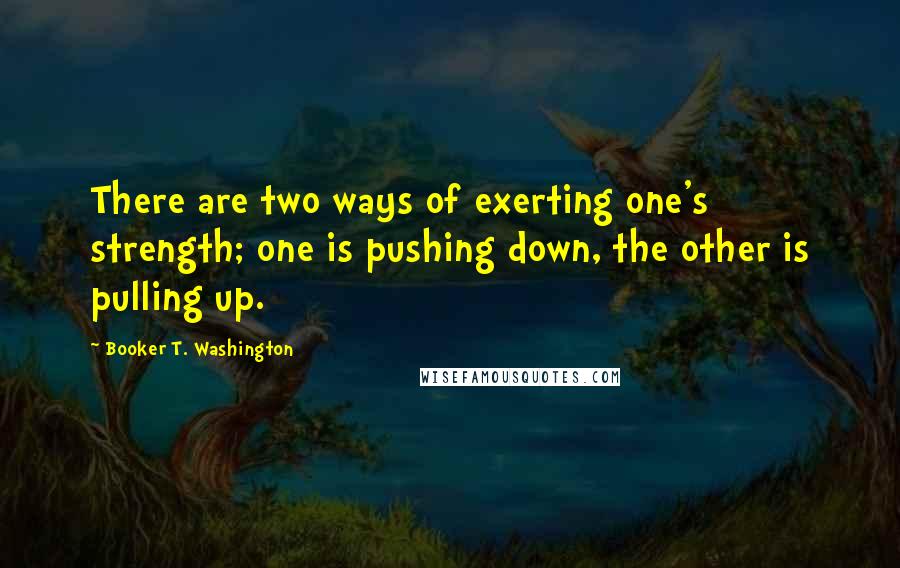Booker T. Washington quotes: There are two ways of exerting one's strength; one is pushing down, the other is pulling up.