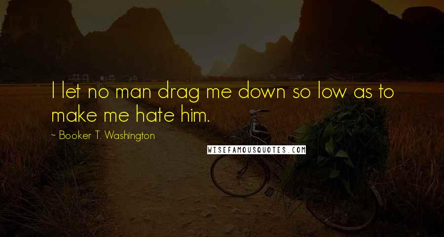 Booker T. Washington quotes: I let no man drag me down so low as to make me hate him.