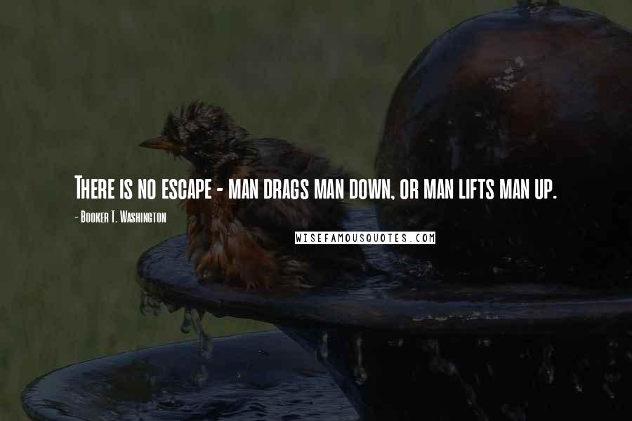 Booker T. Washington quotes: There is no escape - man drags man down, or man lifts man up.