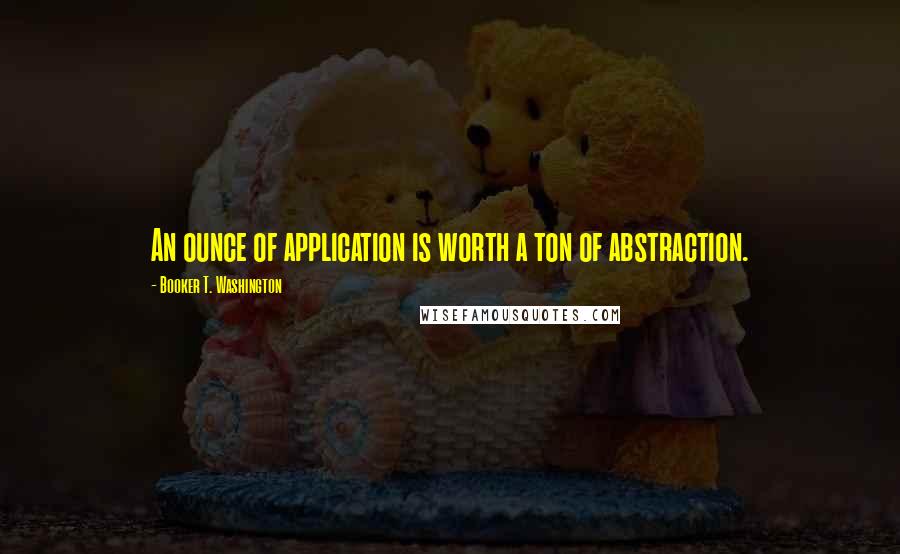 Booker T. Washington quotes: An ounce of application is worth a ton of abstraction.