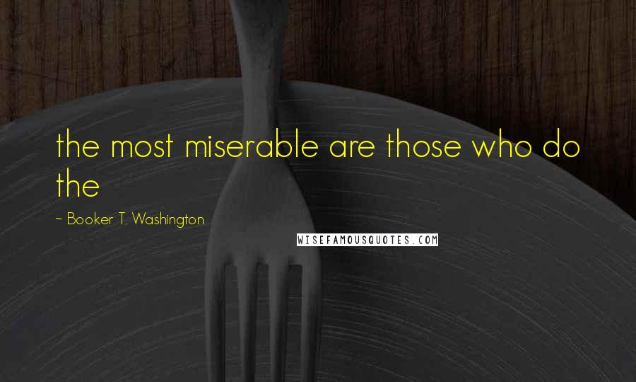Booker T. Washington quotes: the most miserable are those who do the