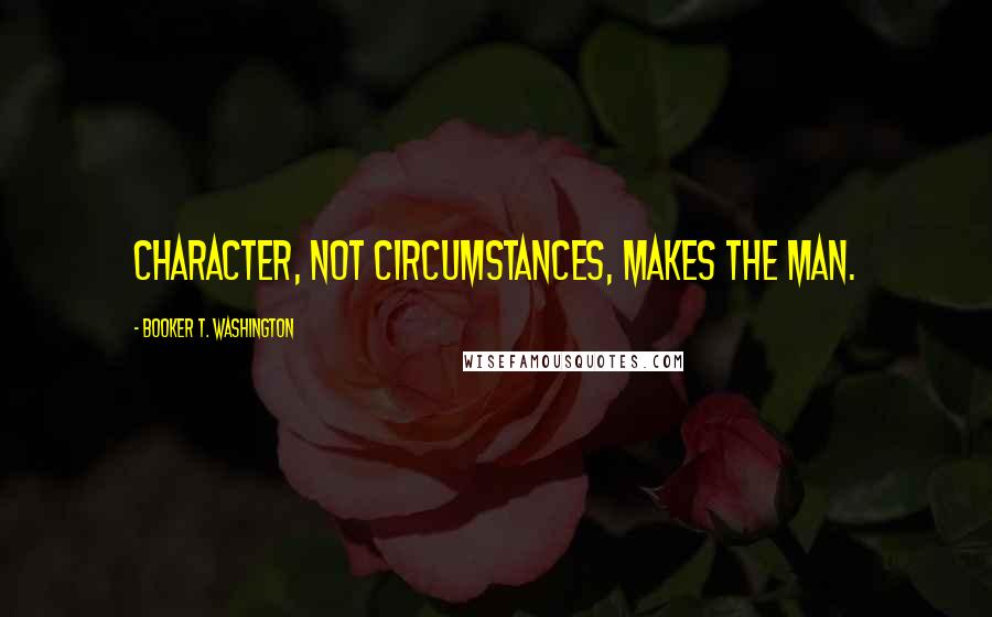 Booker T. Washington quotes: Character, not circumstances, makes the man.