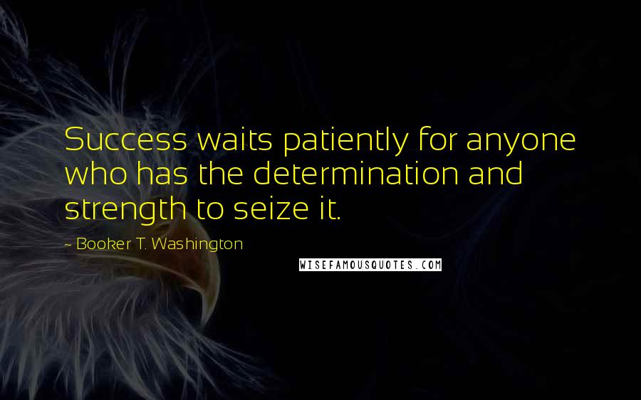 Booker T. Washington quotes: Success waits patiently for anyone who has the determination and strength to seize it.